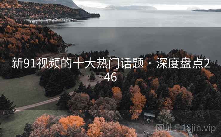新91视频的十大热门话题 · 深度盘点246 新91视频的十大热门话题 · 深度盘点246