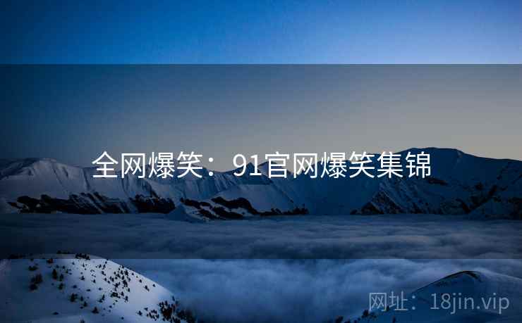 全网爆笑:91官网爆笑集锦 全网爆笑:91官网爆笑集锦